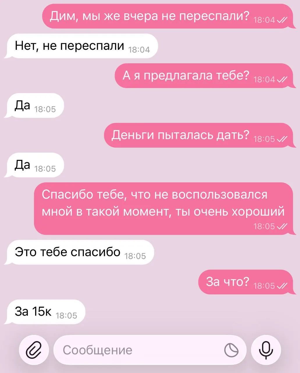 Дим, мы же вчера не переспали? Нет, не переспали. А я предлагала тебе? Да. Деньги пыталась дать? Да. Спасибо тебе, что не воспользовался мной в такой момент, ты очень хороший. Это тебе спасибо. За что? За 15к.