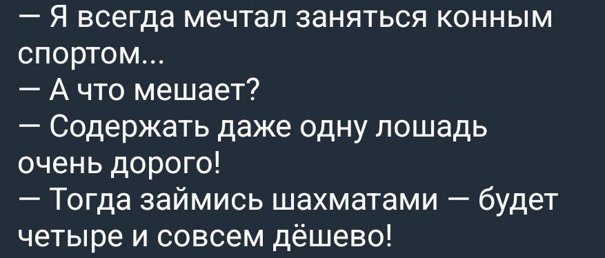 Я всегда мечтал заняться конным спортом... А что мешает? Содержать даже одну лошадь очень дорого! Тогда займись шахматами — будет четыре и совсем дёшево!