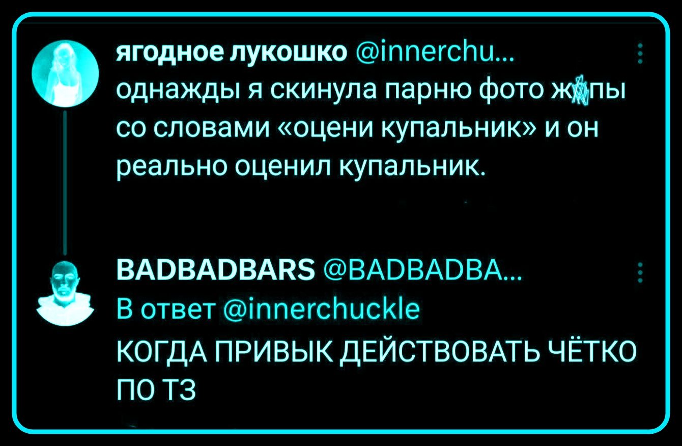 ягодное лукошко @innerchu... однажды я скинула парню фото жопы со словами «оцени купальник» и он реально оценил купальник. BADBADBARS @BADBADBA... В ответ @innerchuckle КОГДА ПРИВЫК ДЕЙСТВОВАТЬ ЧЁТКО ПО ТЗ