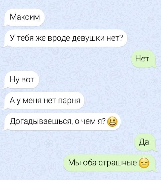 Максим У тебя же вроде девушки нет? Нет Ну вот А у меня нет парня Догадываешься, о чем я? Да Мы оба страшные