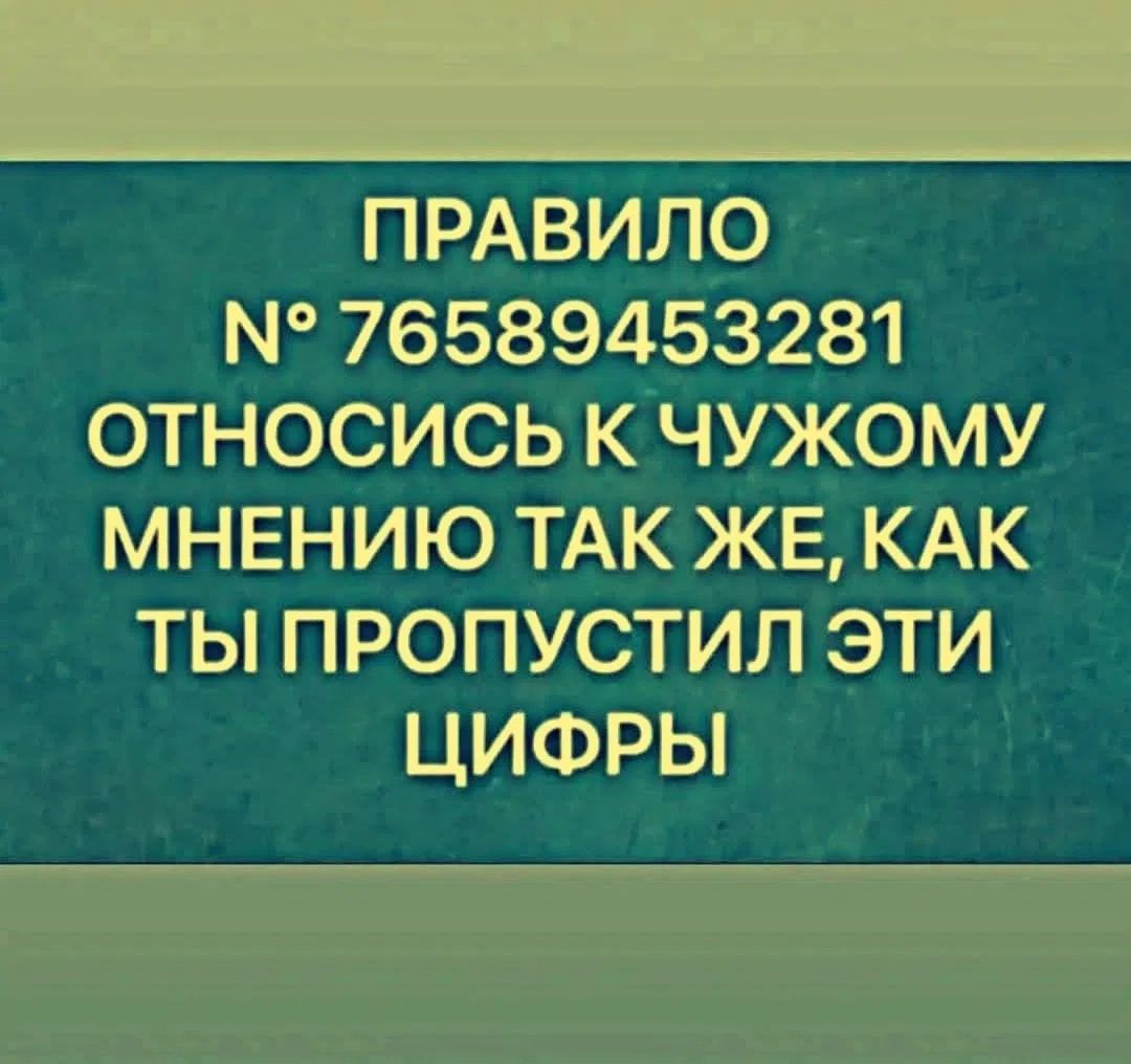 ПРАВИЛО № 76589453281 ОТНОСИСЬ К ЧУЖОМУ МНЕНИЮ ТАК ЖЕ, КАК ТЫ ПРОПУСТИЛ ЭТИ ЦИФРЫ
