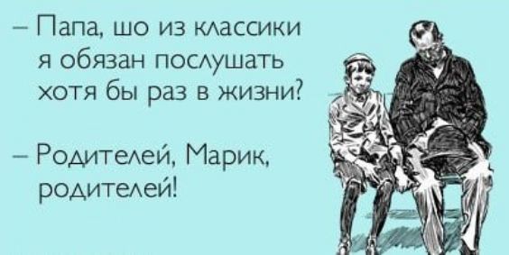Папа, шо из классики я обязан послушать хотя бы раз в жизни? Родителей, Марик, родителей!