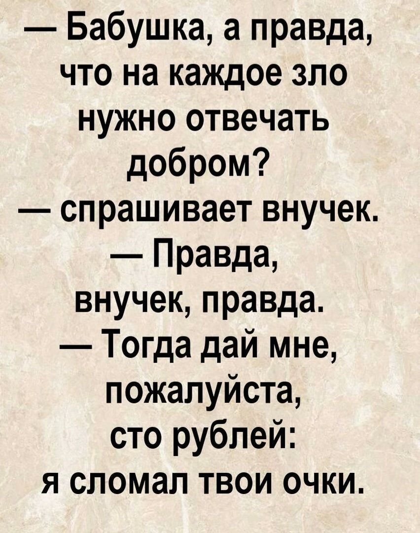 Бабушка, а правда, что на каждое зло нужно отвечать добром? — спрашивает внучек. — Правда, внучек, правда. — Тогда дай мне, пожалуйста, сто рублей: я сломал твои очки.