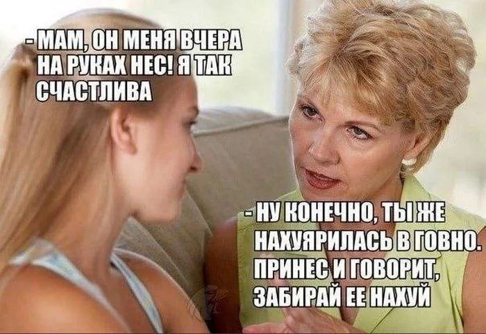 МАМ, ОН МЕНЯ ВЧЕРА НА РУКАХ НЕС! Я ТАК СЧАСТЛИВА
НУ КОНЕЧНО, ТЫ ЖЕ НАХУЯРИЛАСЬ В ГОВНО. ПРИНЕС И ГОВОРИТ, ЗАБИРАЙ ЕЕ НАХУЙ