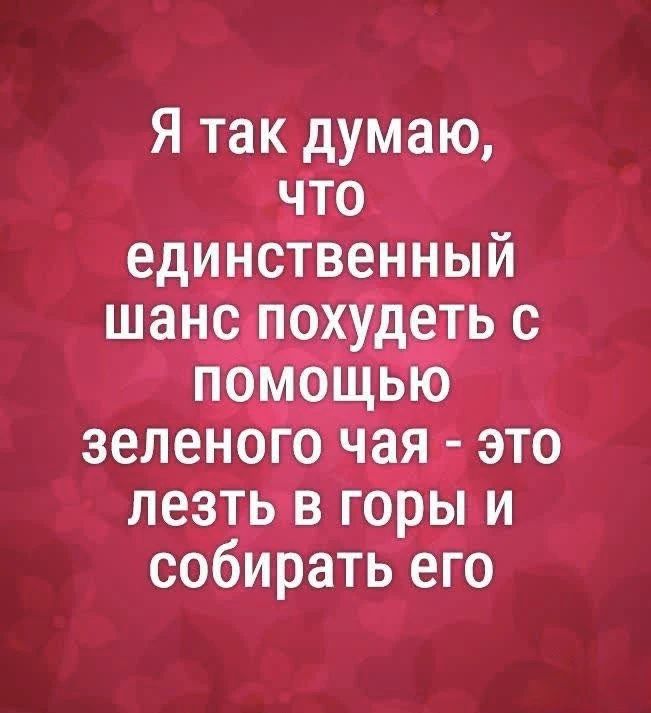 Я так думаю, что единственный шанс похудеть с помощью зеленого чая - это лезть в горы и собирать его