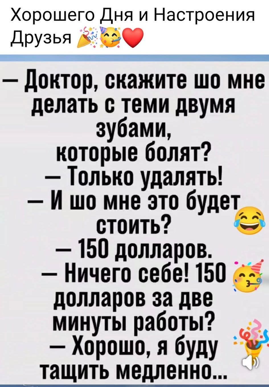 Хорошего Дня и Настроения Друзья 🎉🥳❤️
— Доктор, скажите шо мне делать с теми двумя зубами, которые болят?
— Только удалять!
— И шо мне это будет стоить?
— 150 долларов.
— Ничего себе! 150 долларов за две минуты работы?
— Хорошо, я буду тащить медленно...