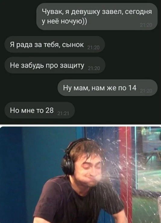 Чувак, я девушку завел, сегодня у неё ночую)) Я рада за тебя, сынок Не забудь про защиту Ну мам, нам же по 14 Но мне то 28