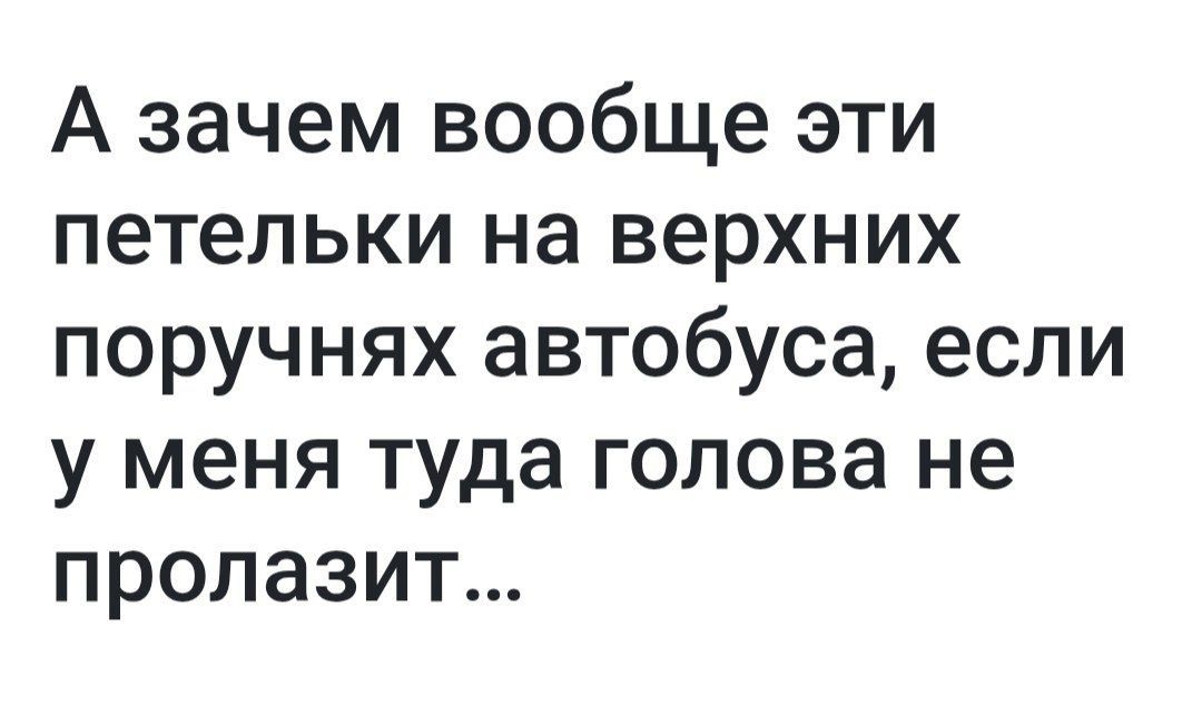 А зачем вообще эти петельки на верхних поручнях автобуса, если у меня туда голова не пролазит...
