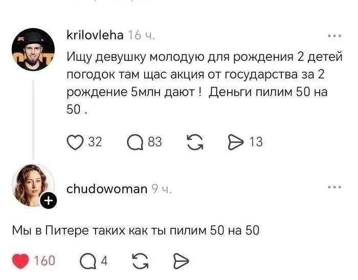 krilovleha: Ищу девушку молодую для рождения 2 детей погодок там щас акция от государства за 2 рождение 5млн дают ! Деньги пилим 50 на 50. chudowoman: Мы в Питере таких как ты пилим 50 на 50