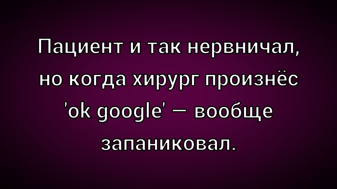 Пациент и так нервничал, но когда хирург произнёс 'ok google' — вообще запаниковал.