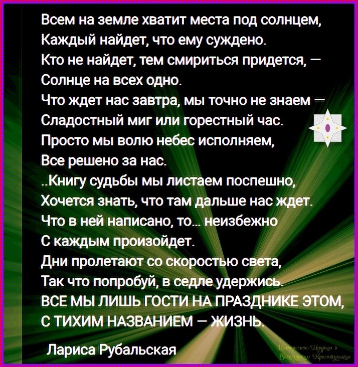 Всем на земле хватит места под солнцем,
Каждый найдет, что ему суждено.
Кто не найдет, тем смириться придется, —
Солнце на всех одно.
Что ждет нас завтра, мы точно не знаем —
Сладостный миг или горестный час.
Просто мы волю небес исполняем,
Все решено за нас.
...Книгу судьбы мы листаем поспешно,
Хочется знать, что там дальше нас ждет.
Что в ней