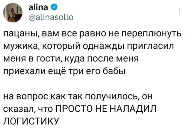 alina @alinasollo пацаны, вам все равно не переплюнуть мужика, который однажды пригласил меня в гости, куда после меня приехали еще три его бабы на вопрос как так получилось, он сказал, что ПРОСТО НЕ НАЛАДИЛ ЛОГИСТИКУ