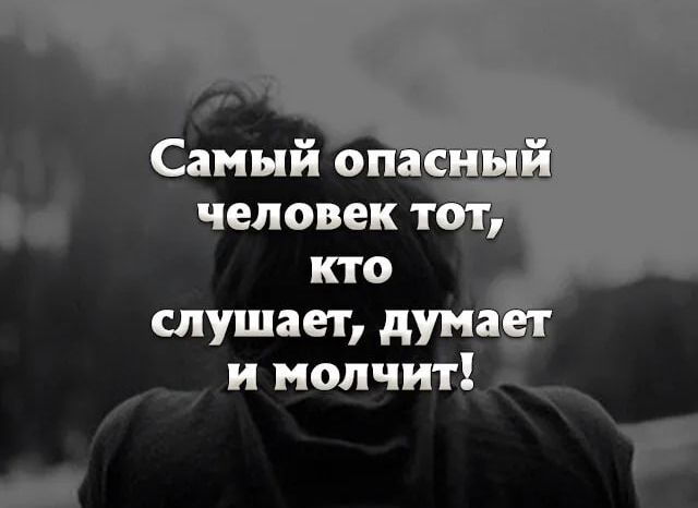 Самый опасный человек тот, кто слушает, думает и молчит!