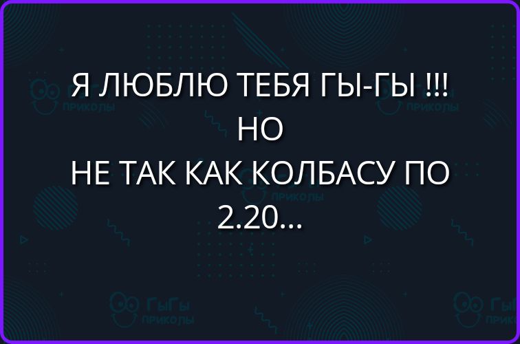 Я ЛЮБЛЮ ТЕБЯ ГЫ-ГЫ !!! НО НЕ ТАК КАК КОЛБАСУ ПО 2.20...