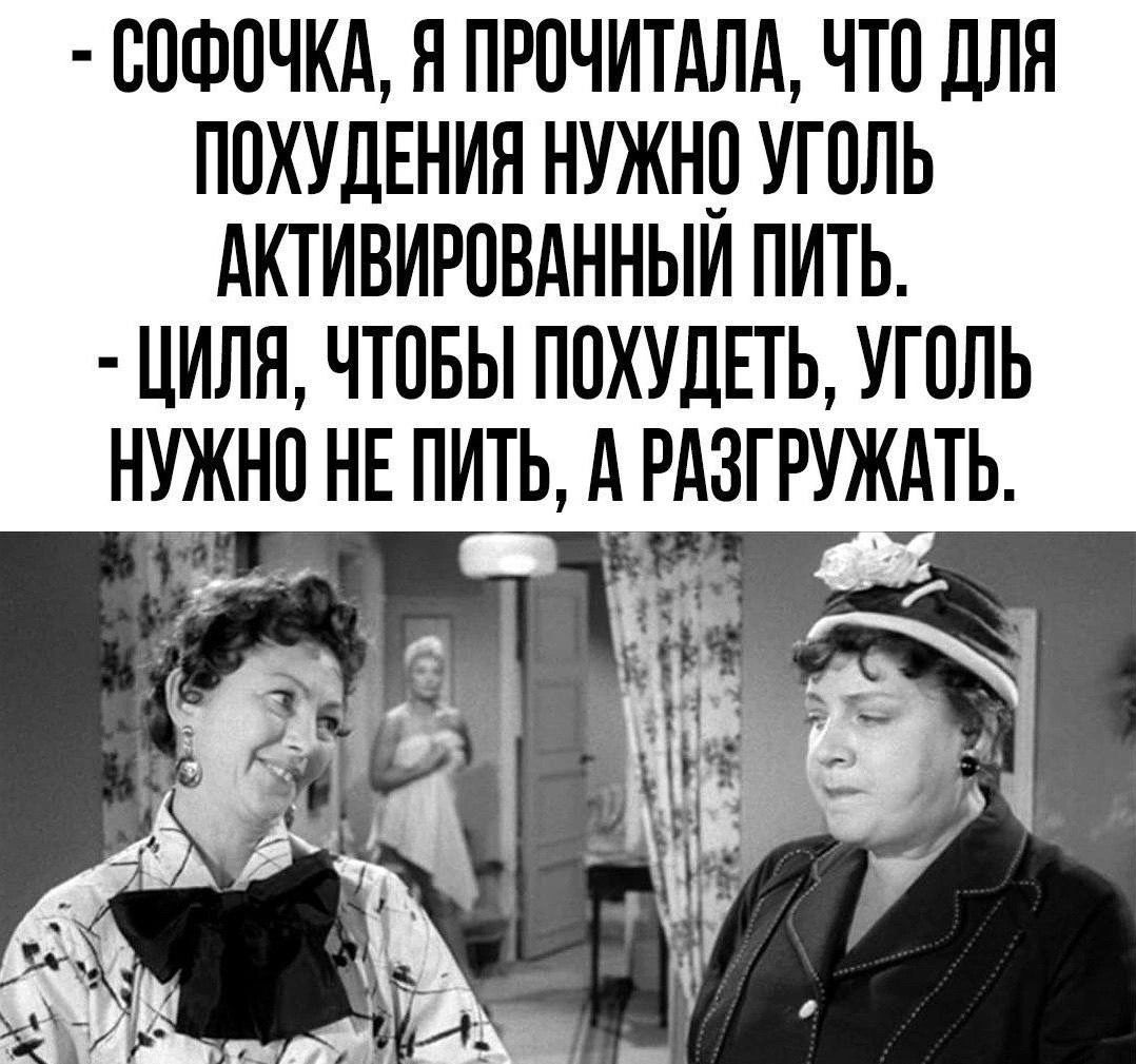 - СОФОЧКА, Я ПРОЧИТАЛА, ЧТО ДЛЯ ПОХУДЕНИЯ НУЖНО УГОЛЬ АКТИВИРОВАННЫЙ ПИТЬ. - ЦИЛЯ, ЧТОБЫ ПОХУДЕТЬ, УГОЛЬ НУЖНО НЕ ПИТЬ, А РАЗГРУЖАТЬ.