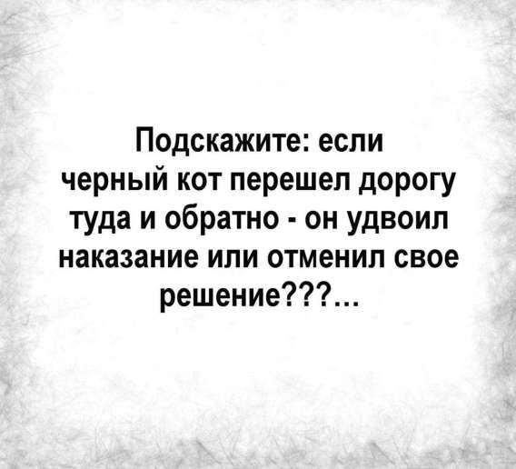 Подскажите: если черный кот перешел дорогу туда и обратно - он удвоил наказание или отменил свое решение???...