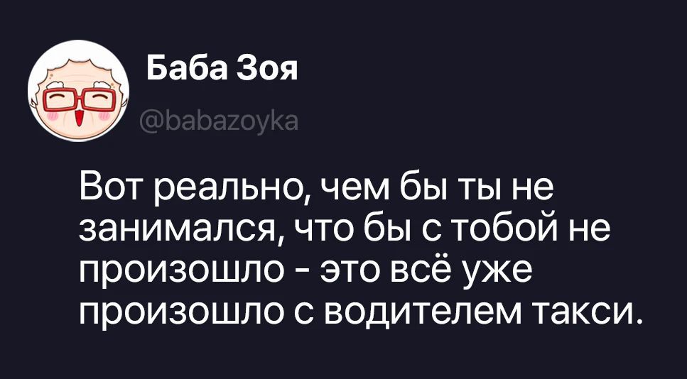 Баба Зоя @babazoyka Вот реально, чем бы ты не занимался, что бы с тобой не произошло - это всё уже произошло с водителем такси.