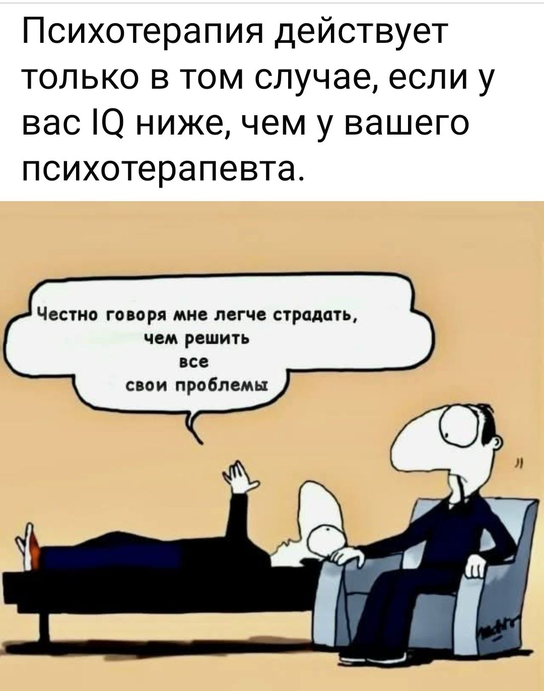 Психотерапия действует только в том случае, если у вас IQ ниже, чем у вашего психотерапевта. Честно говоря мне легче страдать, чем решить все свои проблемы
