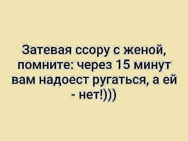 Затевая ссору с женой, помните: через 15 минут вам надоест ругаться, а ей - нет!)))