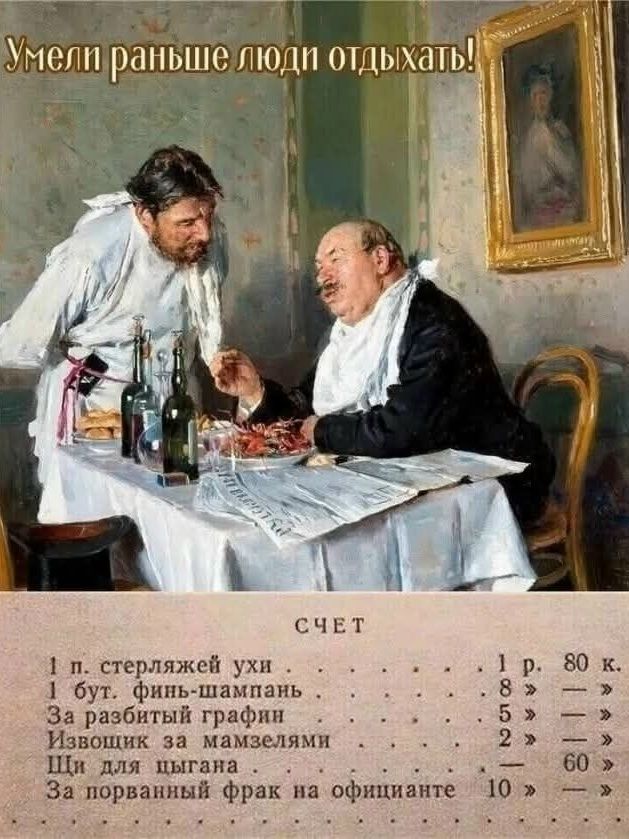 Умели раньше люди отдыхать! СЧЕТ 1 п. стерляжей ухи - 1 р. 80 к. 1 бут. финь-шампань - 8 р. За разбитый графин - 5 р. Извозчик за мамзелями - 2 р. Щи для цыгана - 60 к. За порванный фрак на официанте - 10 р.