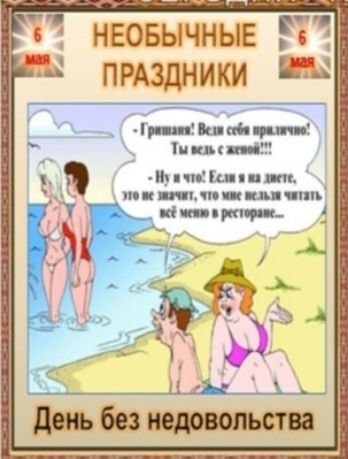НЕОБЫЧНЫЕ ПРАЗДНИКИ 6 МАЯ - Гришаня! Веди себя прилично! Ты ведь с женой!!! - Ну и что! Если я на диете, это не значит, что мне нельзя читать всё меню в ресторане... День без недовольства