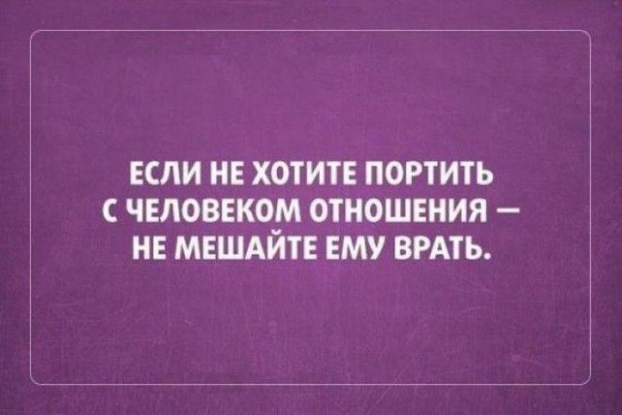 ЕСЛИ НЕ ХОТИТЕ ПОРТИТЬ С ЧЕЛОВЕКОМ ОТНОШЕНИЯ — НЕ МЕШАЙТЕ ЕМУ ВРАТЬ.