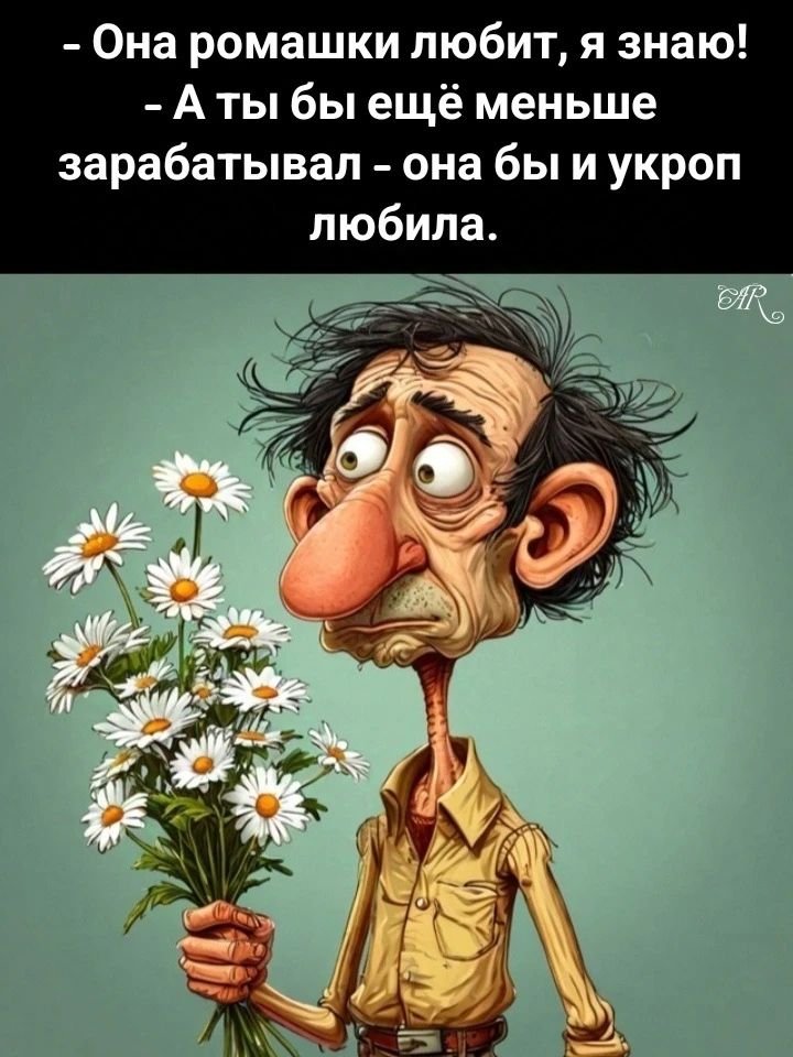 Она ромашки любит, я знаю! - А ты бы ещё меньше зарабатывал - она бы и укроп любила.