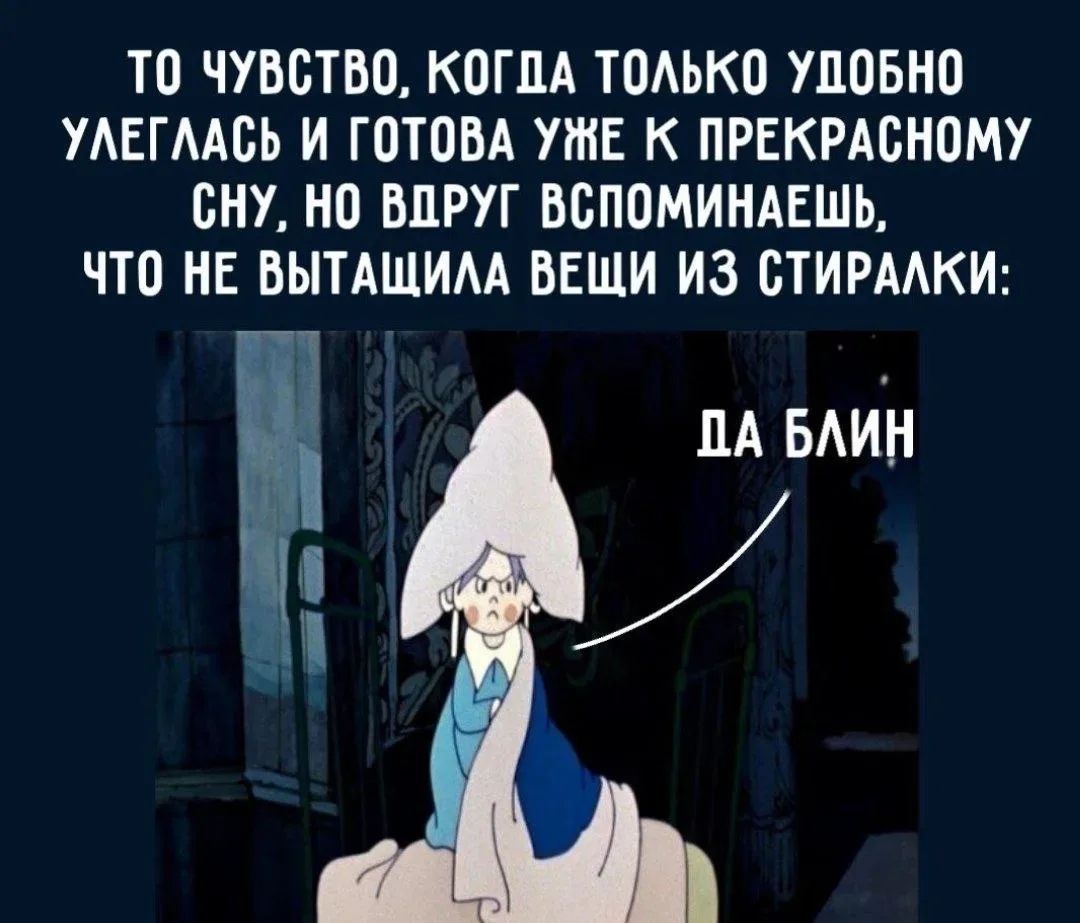 ТО ЧУВСТВО, КОГДА ТОЛЬКО УДОБНО УЛЕГЛАСЬ И ГОТОВА УЖЕ К ПРЕКРАСНОМУ СНУ, НО ВДРУГ ВСПОМИНАЕШЬ, ЧТО НЕ ВЫТАЩИЛА ВЕЩИ ИЗ СТИРАЛКИ: ДА БЛИН