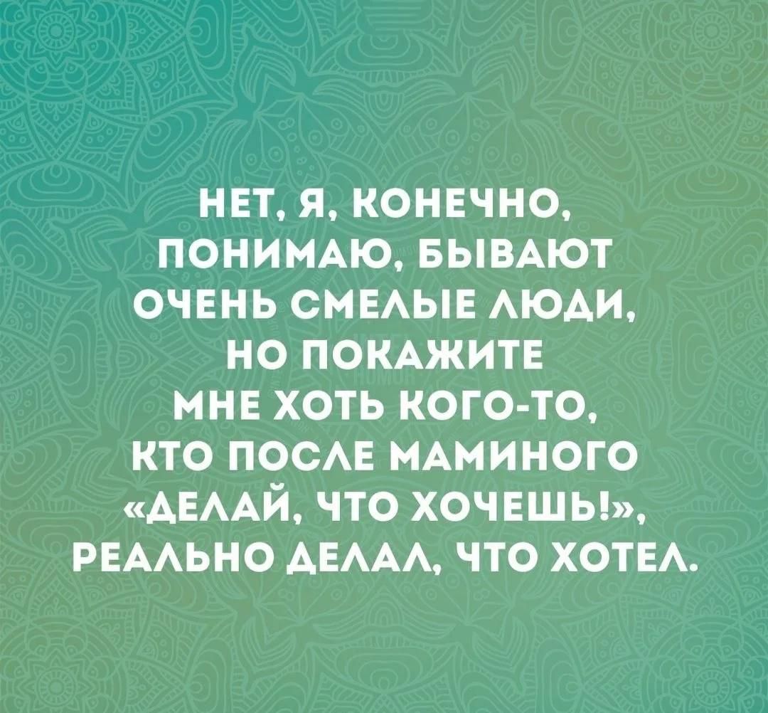 НЕТ, Я, КОНЕЧНО, ПОНИМАЮ, БЫВАЮТ ОЧЕНЬ СМЕЛЫЕ ЛЮДИ, НО ПОКАЖИТЕ МНЕ ХОТЬ КОГО-ТО, КТО ПОСЛЕ МАМИНОГО «ДЕЛАЙ, ЧТО ХОЧЕШЬ!», РЕАЛЬНО ДЕЛАЛ, ЧТО ХОТЕЛ.