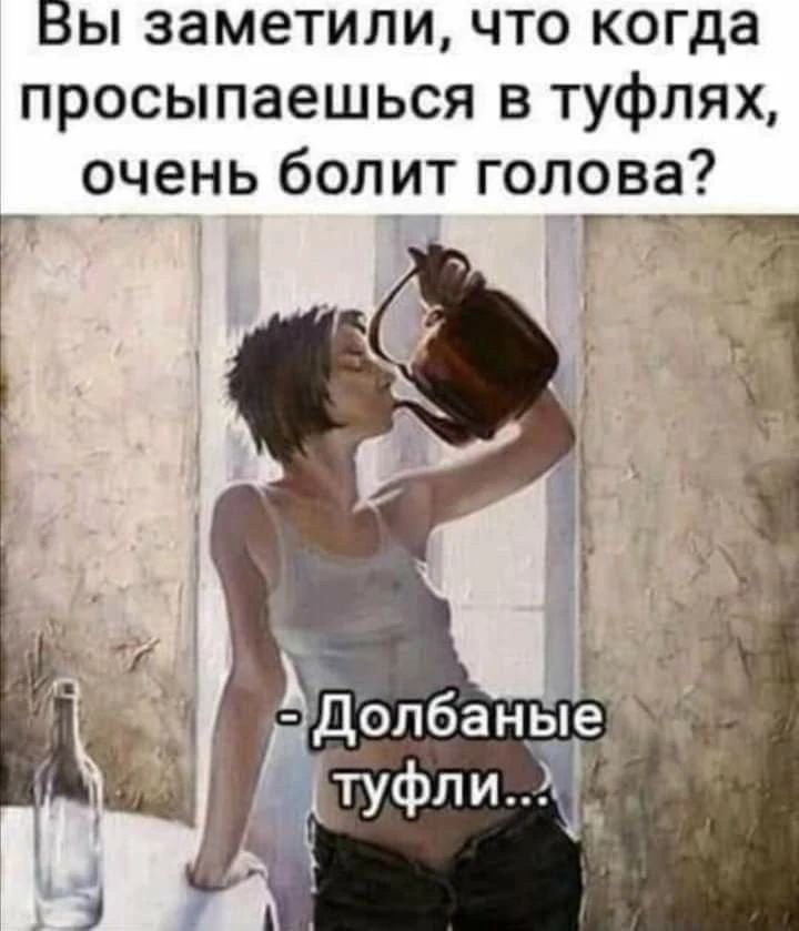 Вы заметили, что когда просыпаешься в туфлях, очень болит голова? - Долбаные туфли...