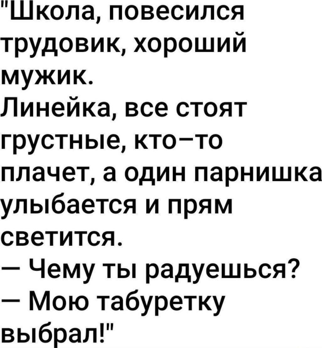 Школа, повесился трудовик, хороший мужик. Линейка, все стоят грустные, кто-то плачет, а один парнишка улыбается и прям светится. — Чему ты радуешься? — Мою табуретку выбрал!