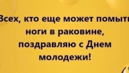 Всех, кто еще может помыть ноги в раковине, поздравляю с Днем молодежи!
