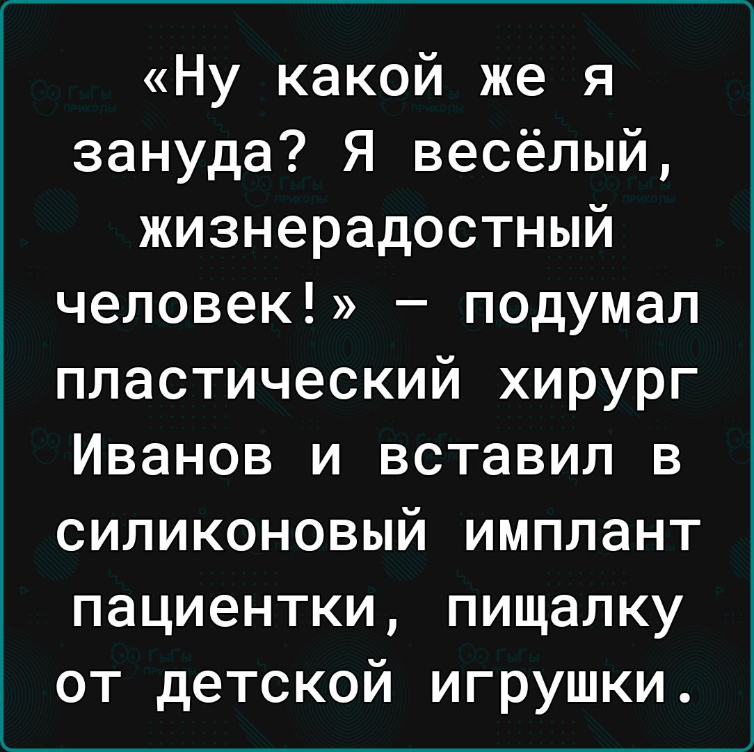 «Ну какой же я зануда? Я весёлый, жизнерадостный человек!» — подумал пластический хирург Иванов и вставил в силиконовый имплант пациентки, пищалку от детской игрушки.