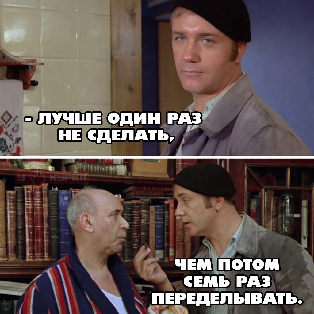 ЛУЧШЕ ОДИН РАЗ НЕ СДЕЛАТЬ, ЧЕМ ПОТОМ СЕМЬ РАЗ ПЕРЕДЕЛЫВАТЬ.