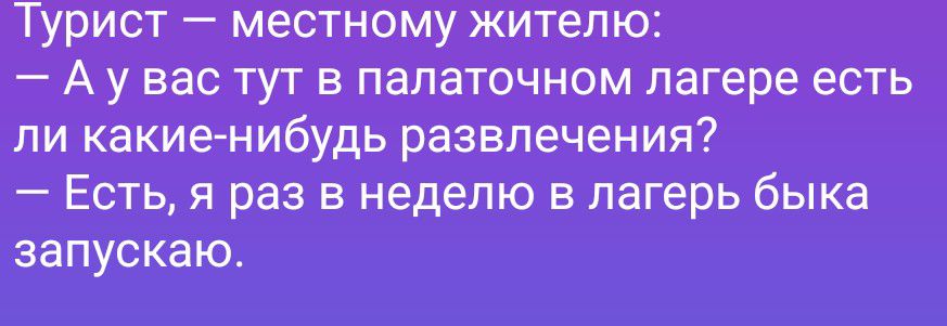 Турист — местному жителю:
— А у вас тут в палаточном лагере есть
ли какие-нибудь развлечения?
— Есть, я раз в неделю в лагерь быка
запускаю.
