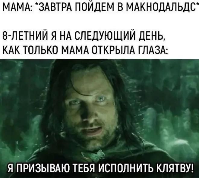 МАМА: *ЗАВТРА ПОЙДЕМ В МАКНОДАЛЬДС* 8-ЛЕТНИЙ Я НА СЛЕДУЮЩИЙ ДЕНЬ, КАК ТОЛЬКО МАМА ОТКРЫЛА ГЛАЗА: Я ПРИЗЫВАЮ ТЕБЯ ИСПОЛНИТЬ КЛЯТВУ!