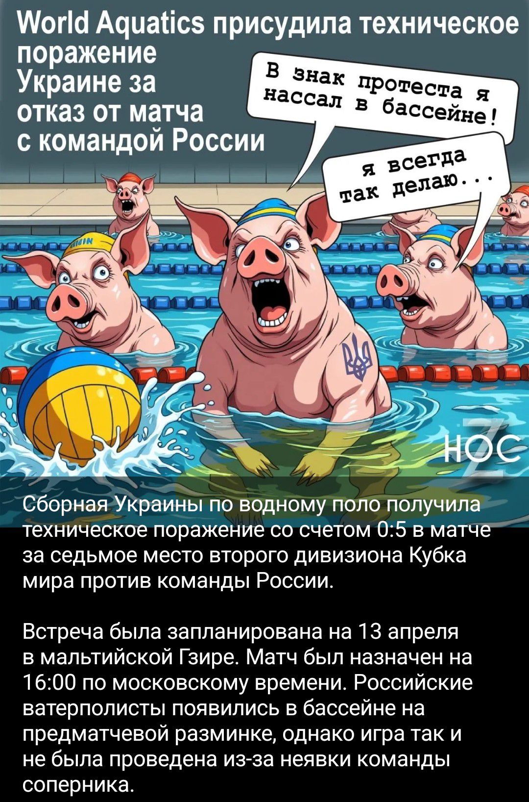 World Aquatics присудила техническое поражение Украине за отказ от матча с командой России. В знак протеста я нассал в бассейне! Я всегда так делаю... НОС. Сборная Украины по водному поло получила техническое поражение со счетом 0:5 в матче за седьмое место второго дивизиона Кубка мира против команды России. Встреча была запланирована на 13 апреля