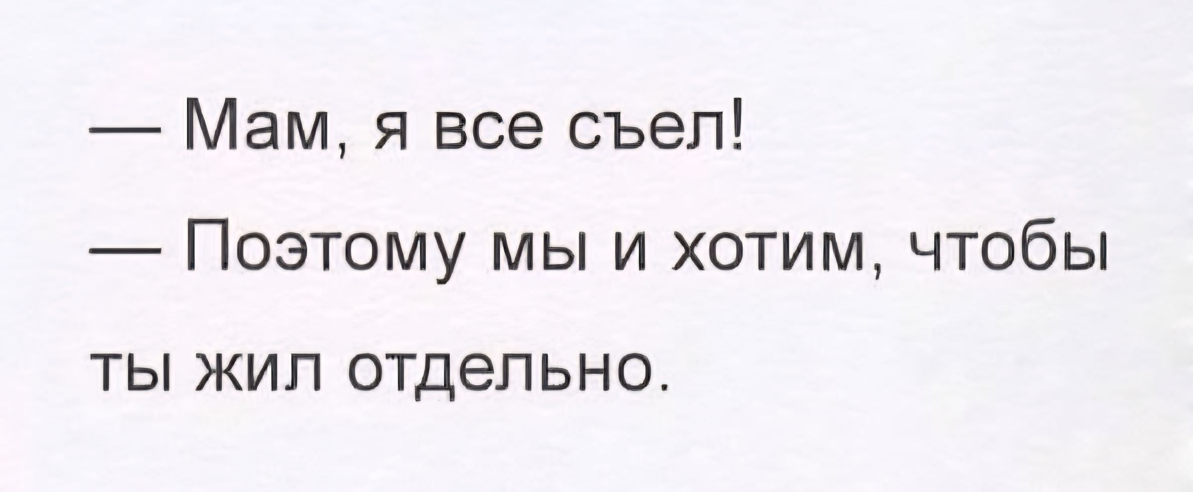 — Мам, я все съел!
— Поэтому мы и хотим, чтобы ты жил отдельно.