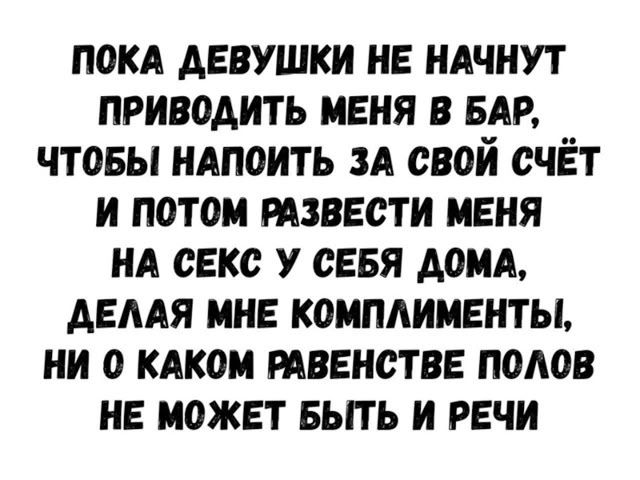 ПОКА ДЕВУШКИ НЕ НАЧНУТ ПРИВОДИТЬ МЕНЯ В БАР, ЧТОБЫ НАПОИТЬ ЗА СВОЙ СЧЁТ И ПОТОМ РАЗВЕСТИ МЕНЯ НА СЕКС У СЕБЯ ДОМА, ДЕЛАЯ МНЕ КОМПЛИМЕНТЫ, НИ О КАКОМ РАВЕНСТВЕ ПОЛОВ НЕ МОЖЕТ БЫТЬ И РЕЧИ