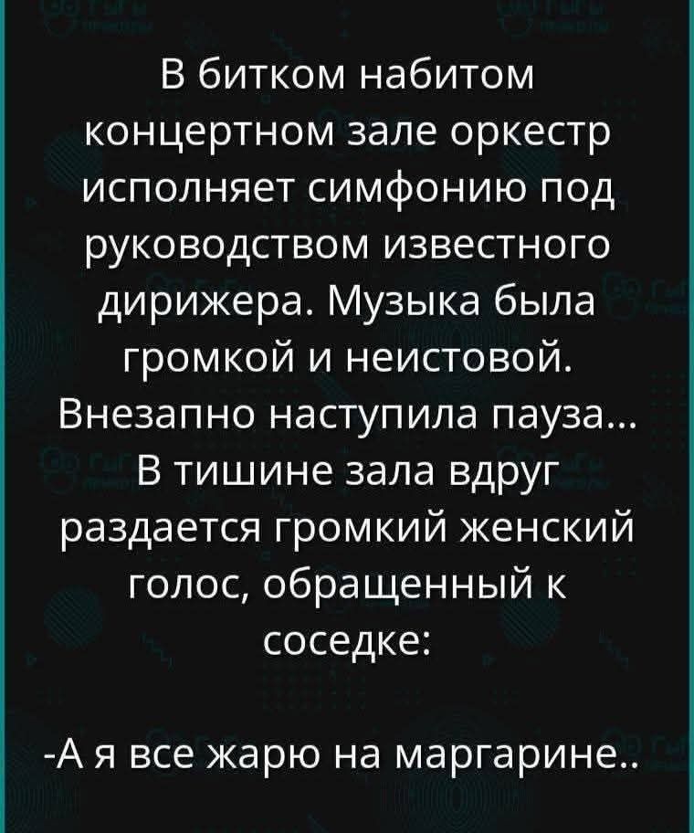 В битком набитом концертном зале оркестр исполняет симфонию под руководством известного дирижера. Музыка была громкой и неистовой. Внезапно наступила пауза... В тишине зала вдруг раздается громкий женский голос, обращенный к соседке: - А я все жарю на маргарине..