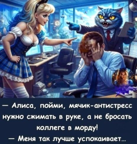 Алиса, пойми, мячик-антистресс нужно сжимать в руке, а не бросать коллеге в морду! Меня так лучше успокаивает...