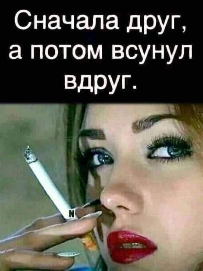 Сначала друг, а потом всунул вдруг.