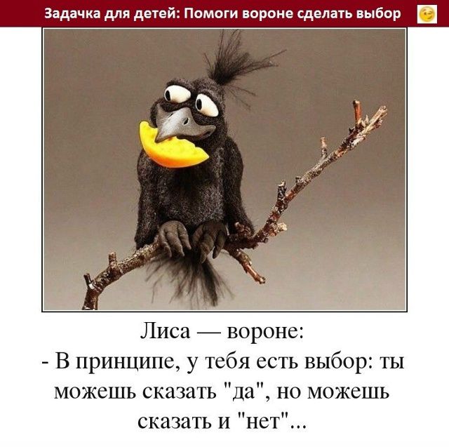 Задачка для детей: Помоги вороне сделать выбор Лиса — вороне: - В принципе, у тебя есть выбор: ты можешь сказать 'да', но можешь сказать и 'нет'...