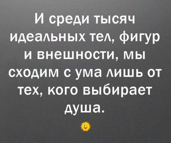 И среди тысяч идеальных тел, фигур и внешности, мы сходим с ума лишь от тех, кого выбирает душа.