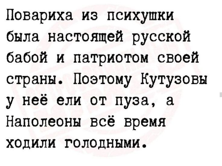Повариха из психушки была настоящей русской бабой и патриотом своей страны. Поэтому Кутузовы у неё ели от пуза, а Наполеоны всё время ходили голодными.