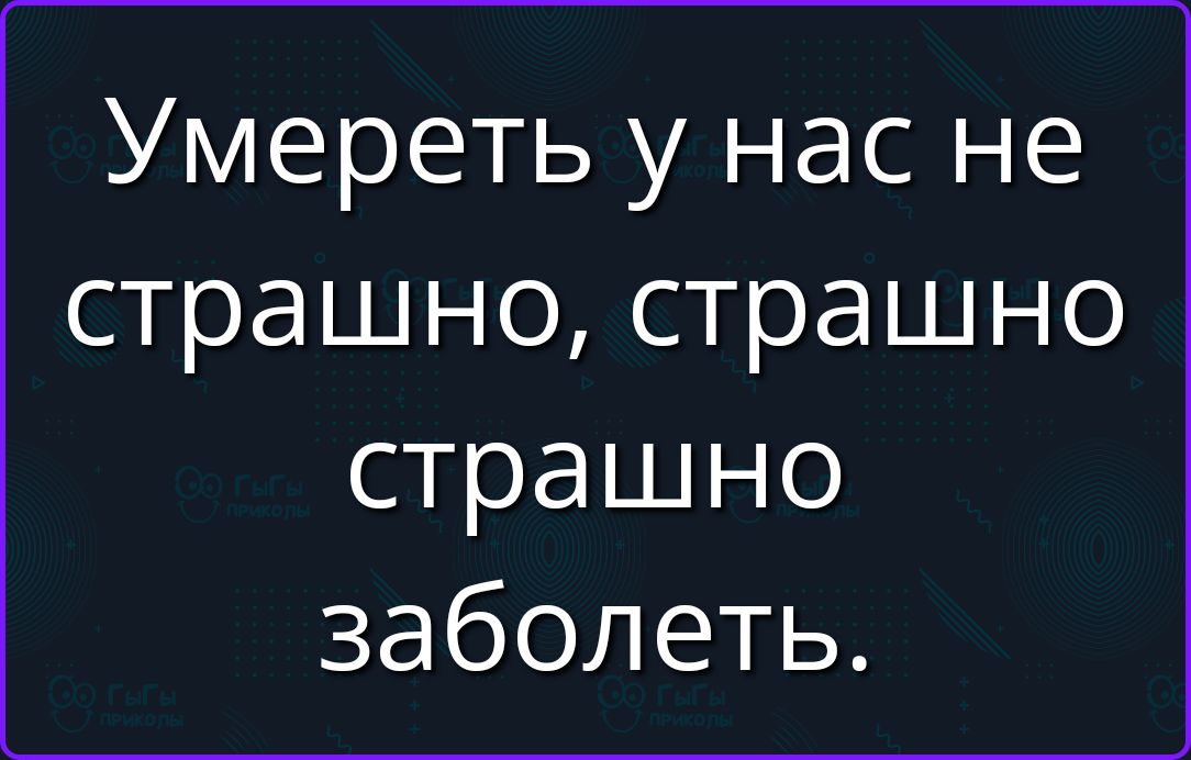 Умереть у нас не страшно, страшно заболеть.