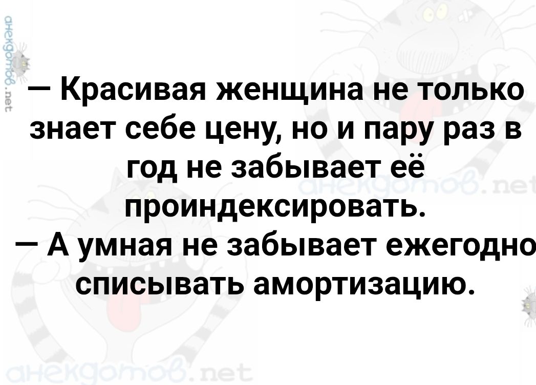 Красивая женщина не только знает себе цену, но и пару раз в год не забывает её проиндексировать. А умная не забывает ежегодно списывать амортизацию.