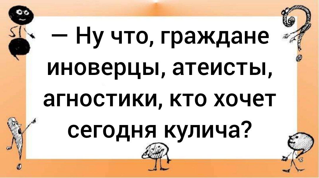 — Ну что, граждане иноверцы, атеисты, агностики, кто хочет сегодня кулича?