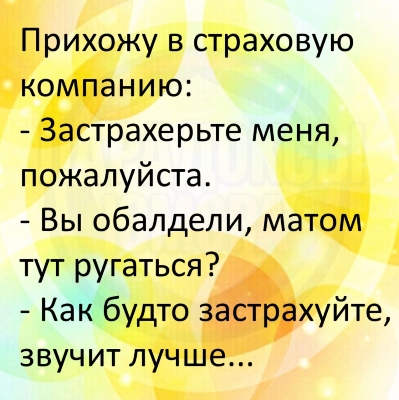 Прихожу в страховую компанию: - Застрахерьте меня, пожалуйста. - Вы обалдели, матом ругаться? - Как будто застрахуйте, звучит лучше...