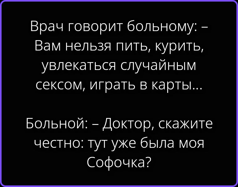 Врач говорит больному: - Вам нельзя пить, курить, увлекаться случайным сексом, играть в карты... Больной: - Доктор, скажите честно: тут уже была моя Софочка?
